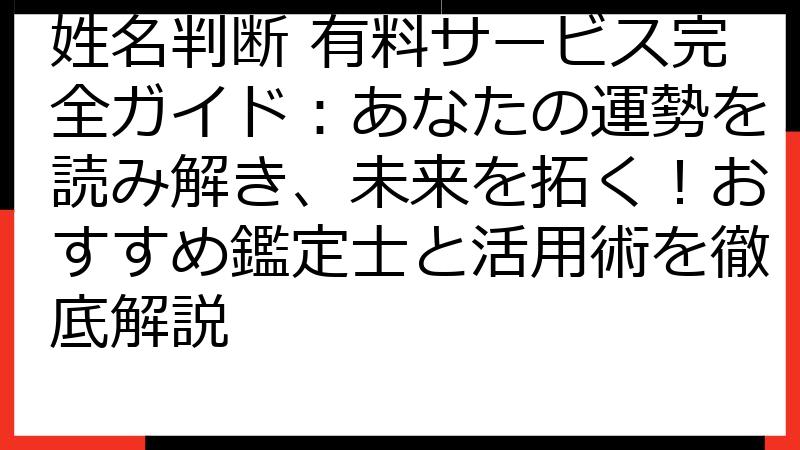 姓名判断 有料サービス完全ガイド：あなたの運勢を読み解き、未来を拓く！おすすめ鑑定士と活用術を徹底解説