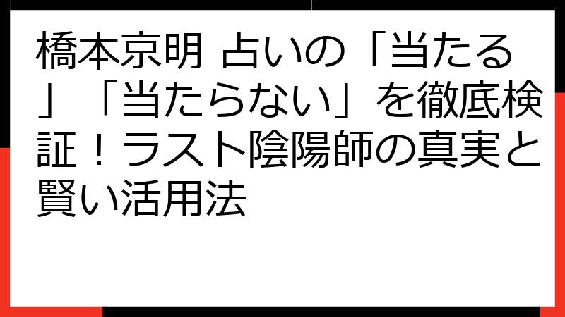 橋本京明 占いの「当たる」「当たらない」を徹底検証！ラスト陰陽師の真実と賢い活用法