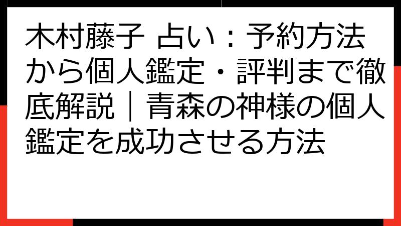 木村藤子 占い：予約方法から個人鑑定・評判まで徹底解説｜青森の神様の個人鑑定を成功させる方法