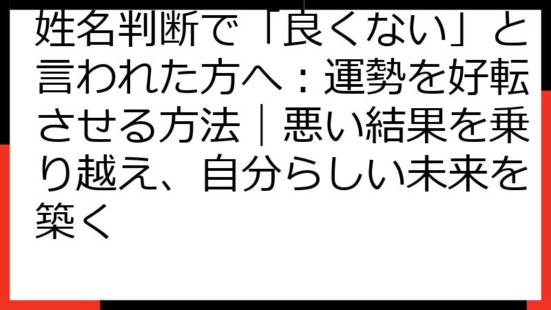 姓名判断で「良くない」と言われた方へ：運勢を好転させる方法｜悪い結果を乗り越え、自分らしい未来を築く