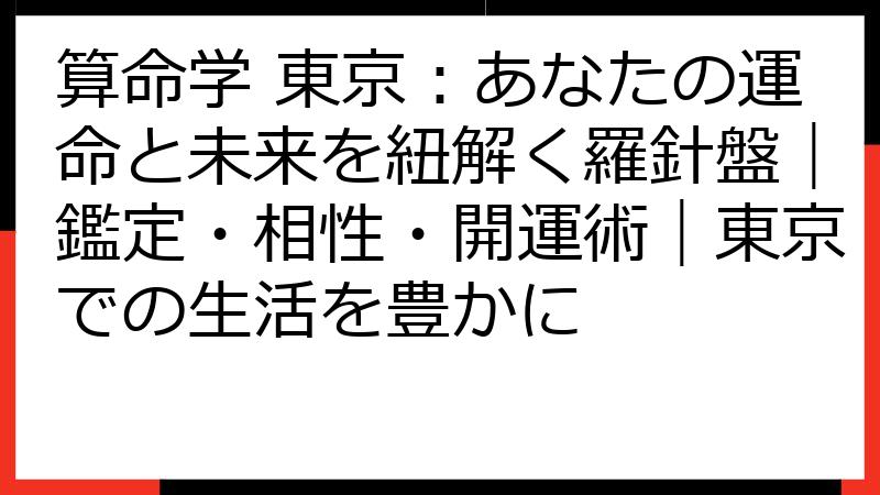 算命学 東京：あなたの運命と未来を紐解く羅針盤｜鑑定・相性・開運術｜東京での生活を豊かに