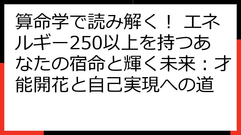 算命学で読み解く！ エネルギー250以上を持つあなたの宿命と輝く未来：才能開花と自己実現への道