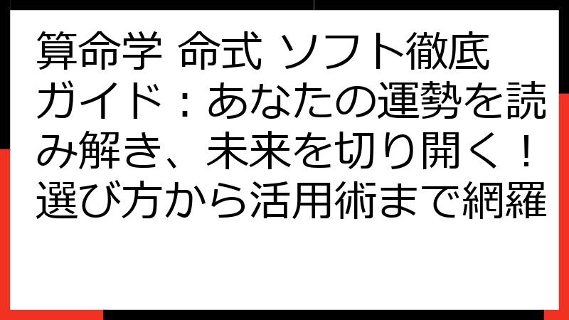 算命学 命式 ソフト徹底ガイド：あなたの運勢を読み解き、未来を切り開く！選び方から活用術まで網羅