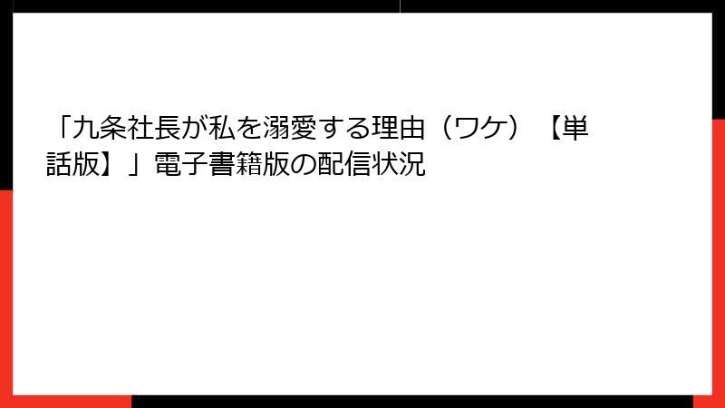 「九条社長が私を溺愛する理由（ワケ）【単話版】」電子書籍版の配信状況
