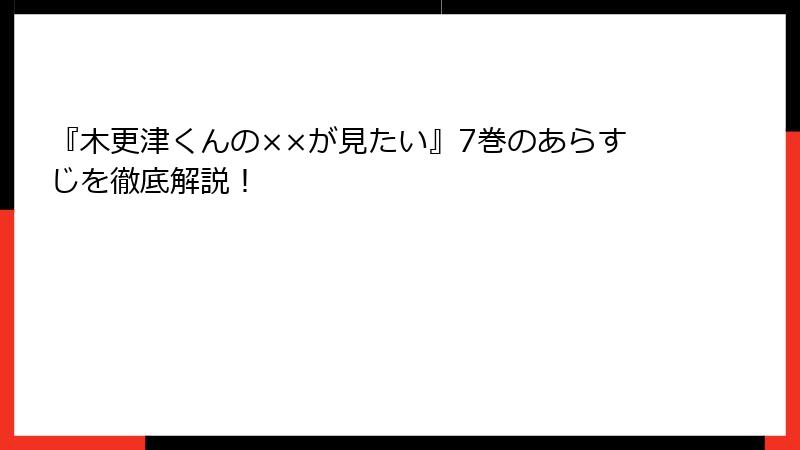 『木更津くんの××が見たい』7巻のあらすじを徹底解説！