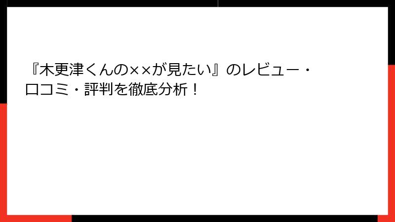 『木更津くんの××が見たい』のレビュー・口コミ・評判を徹底分析！
