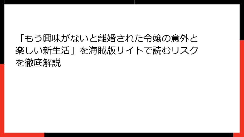 「もう興味がないと離婚された令嬢の意外と楽しい新生活」を海賊版サイトで読むリスクを徹底解説