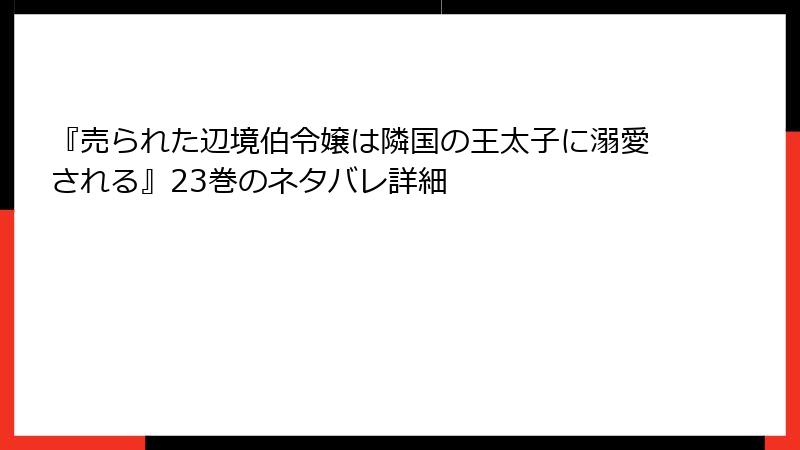 『売られた辺境伯令嬢は隣国の王太子に溺愛される』23巻のネタバレ詳細