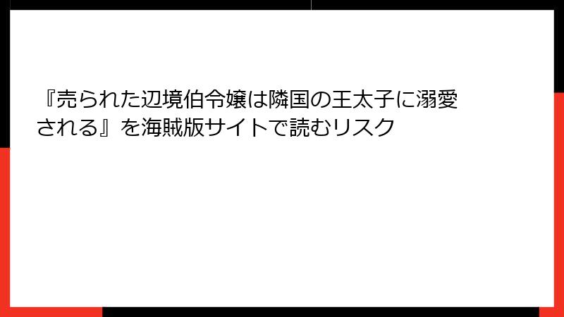 『売られた辺境伯令嬢は隣国の王太子に溺愛される』を海賊版サイトで読むリスク