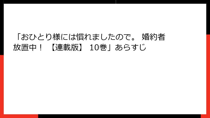 「おひとり様には慣れましたので。 婚約者放置中! 【連載版】 10巻」あらすじ