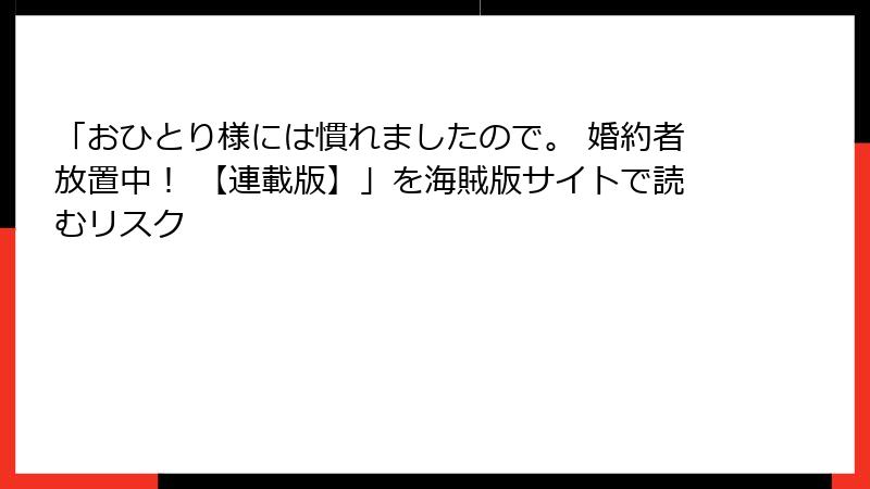 「おひとり様には慣れましたので。 婚約者放置中! 【連載版】」を海賊版サイトで読むリスク