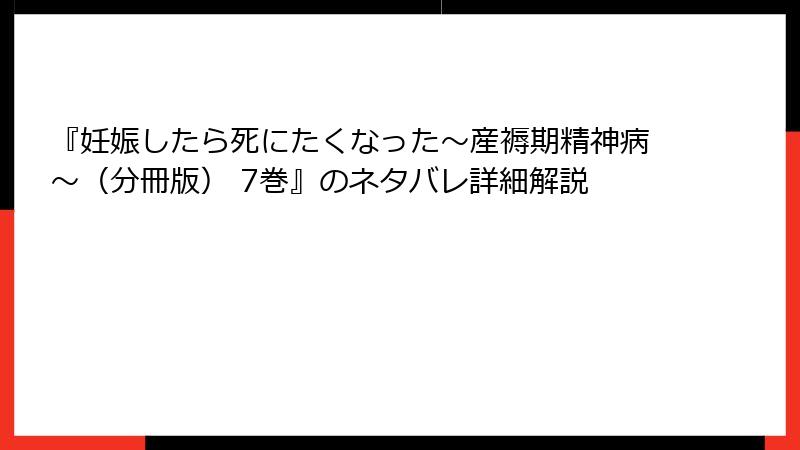 『妊娠したら死にたくなった～産褥期精神病～（分冊版） 7巻』のネタバレ詳細解説