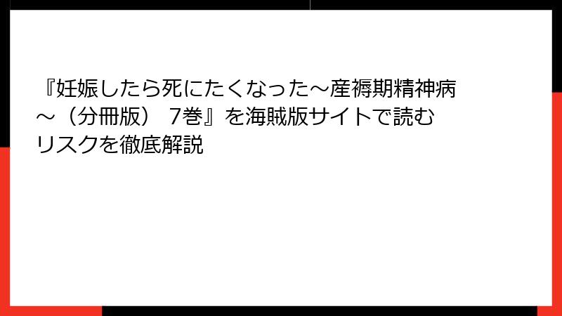 『妊娠したら死にたくなった～産褥期精神病～（分冊版） 7巻』を海賊版サイトで読むリスクを徹底解説
