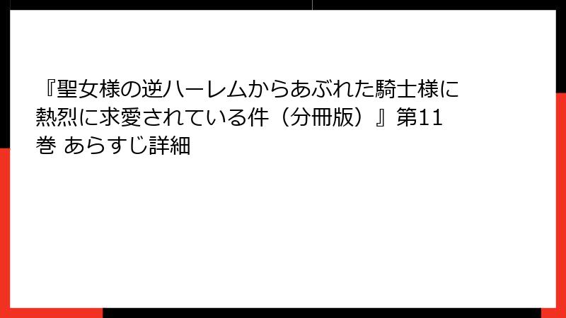 『聖女様の逆ハーレムからあぶれた騎士様に熱烈に求愛されている件（分冊版）』第11巻 あらすじ詳細