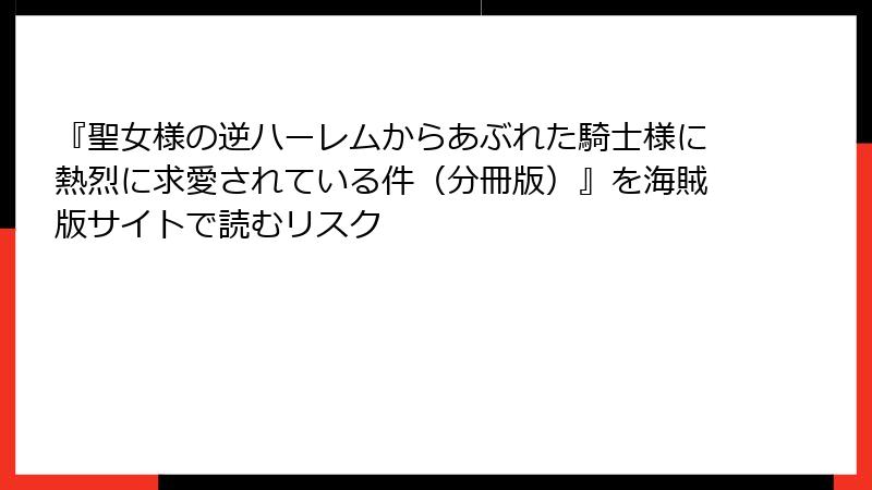 『聖女様の逆ハーレムからあぶれた騎士様に熱烈に求愛されている件（分冊版）』を海賊版サイトで読むリスク