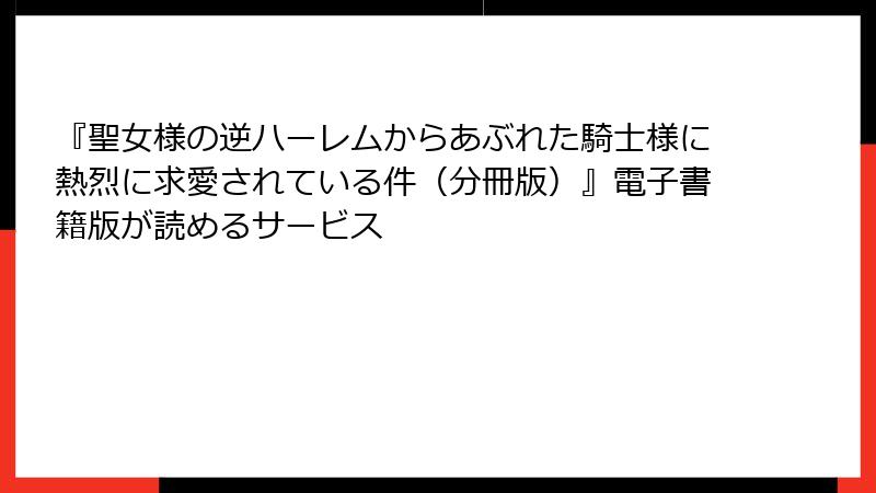 『聖女様の逆ハーレムからあぶれた騎士様に熱烈に求愛されている件（分冊版）』電子書籍版が読めるサービス