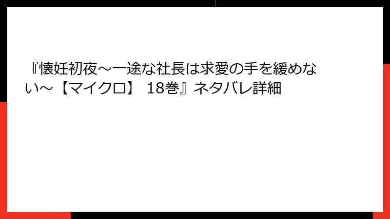 『懐妊初夜~一途な社長は求愛の手を緩めない~【マイクロ】 18巻』ネタバレ詳細