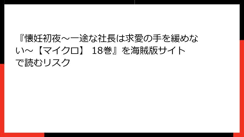 『懐妊初夜~一途な社長は求愛の手を緩めない~【マイクロ】 18巻』を海賊版サイトで読むリスク