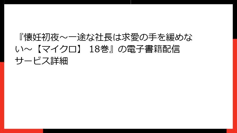 『懐妊初夜~一途な社長は求愛の手を緩めない~【マイクロ】 18巻』の電子書籍配信サービス詳細