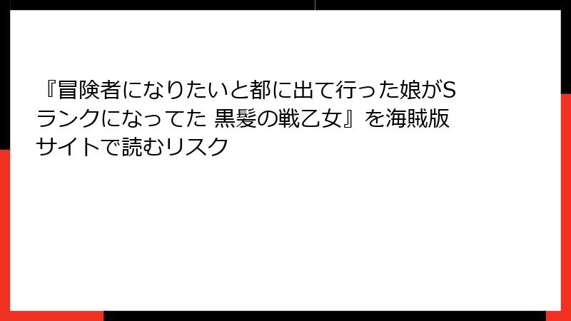 『冒険者になりたいと都に出て行った娘がSランクになってた 黒髪の戦乙女』を海賊版サイトで読むリスク