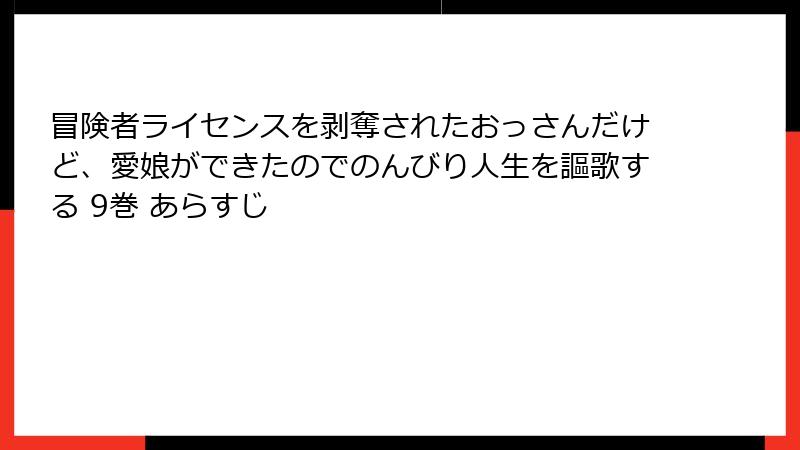 冒険者ライセンスを剥奪されたおっさんだけど、愛娘ができたのでのんびり人生を謳歌する 9巻 あらすじ