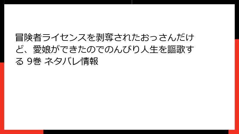 冒険者ライセンスを剥奪されたおっさんだけど、愛娘ができたのでのんびり人生を謳歌する 9巻 ネタバレ情報