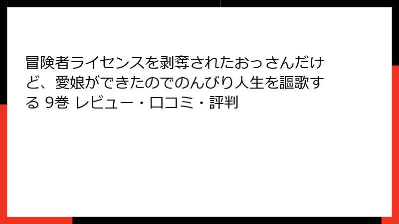 冒険者ライセンスを剥奪されたおっさんだけど、愛娘ができたのでのんびり人生を謳歌する 9巻 レビュー・口コミ・評判