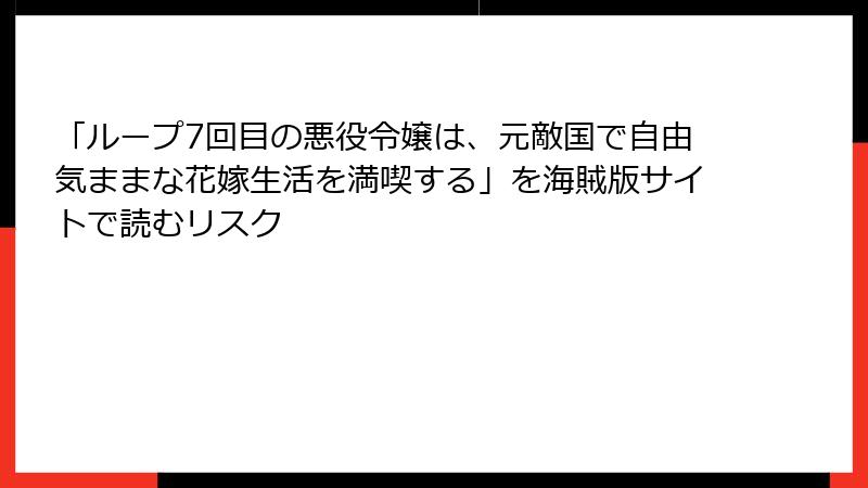 「ループ7回目の悪役令嬢は、元敵国で自由気ままな花嫁生活を満喫する」を海賊版サイトで読むリスク