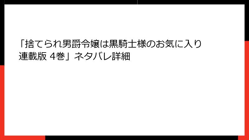 「捨てられ男爵令嬢は黒騎士様のお気に入り 連載版 4巻」ネタバレ詳細