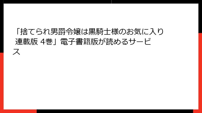 「捨てられ男爵令嬢は黒騎士様のお気に入り 連載版 4巻」電子書籍版が読めるサービス