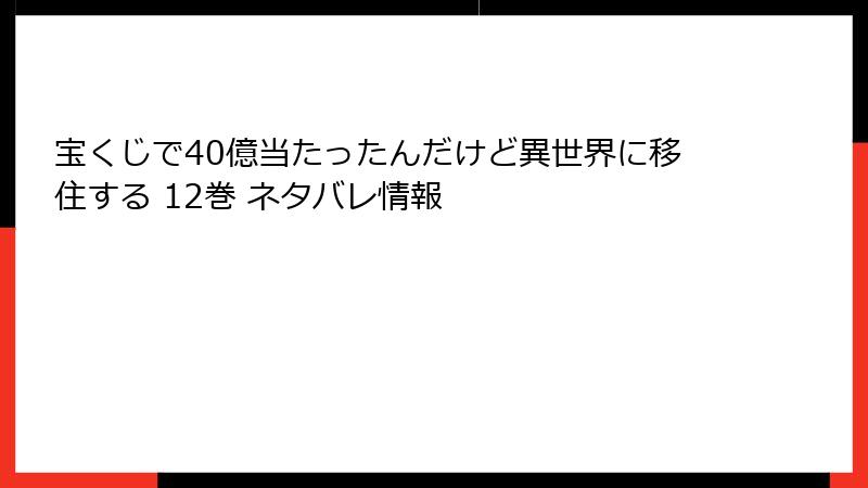 宝くじで40億当たったんだけど異世界に移住する 12巻 ネタバレ情報