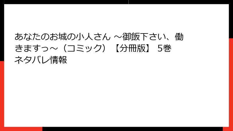 あなたのお城の小人さん ~御飯下さい、働きますっ~(コミック)【分冊版】 5巻 ネタバレ情報