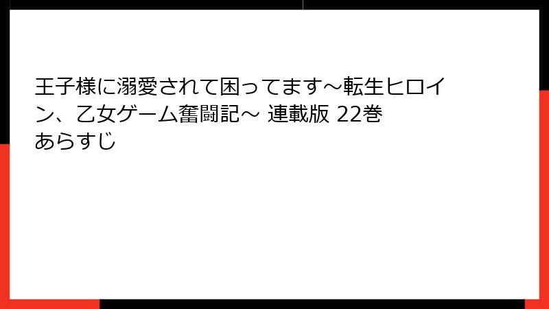 王子様に溺愛されて困ってます～転生ヒロイン、乙女ゲーム奮闘記～ 連載版 22巻 あらすじ
