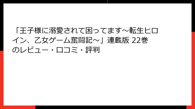 「王子様に溺愛されて困ってます～転生ヒロイン、乙女ゲーム奮闘記～」連載版 22巻のレビュー・口コミ・評判
