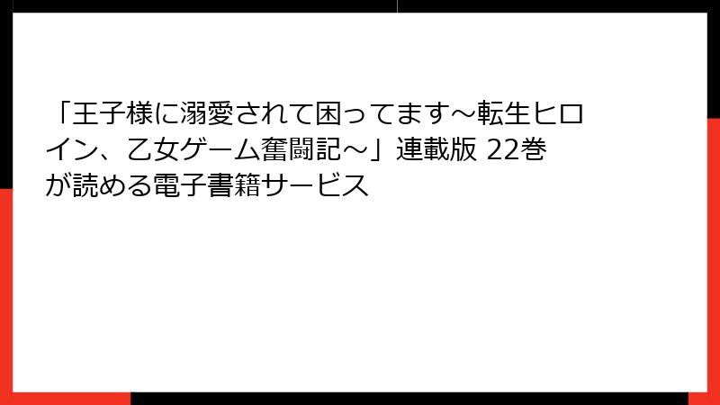 「王子様に溺愛されて困ってます～転生ヒロイン、乙女ゲーム奮闘記～」連載版 22巻が読める電子書籍サービス