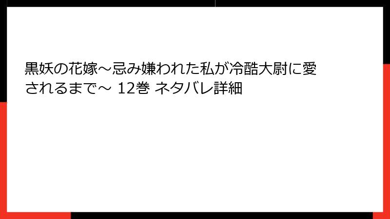 黒妖の花嫁~忌み嫌われた私が冷酷大尉に愛されるまで~ 12巻 ネタバレ詳細