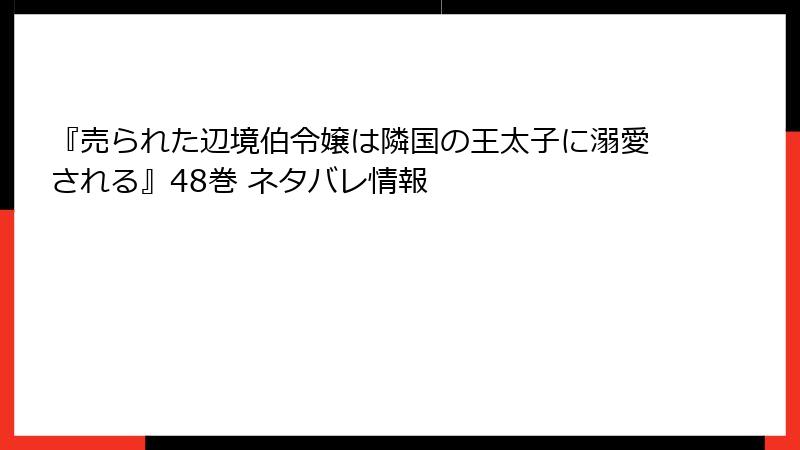 『売られた辺境伯令嬢は隣国の王太子に溺愛される』48巻 ネタバレ情報